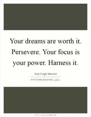 Your dreams are worth it. Persevere. Your focus is your power. Harness it Picture Quote #1