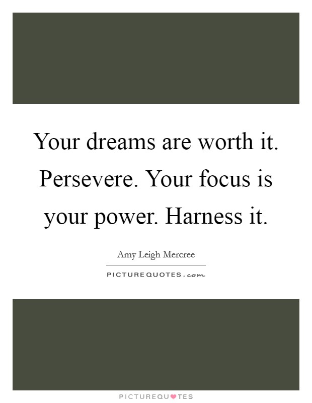 Your dreams are worth it. Persevere. Your focus is your power. Harness it. Picture Quote #1