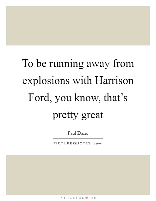 To be running away from explosions with Harrison Ford, you know, that's pretty great Picture Quote #1
