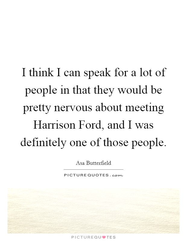 I think I can speak for a lot of people in that they would be pretty nervous about meeting Harrison Ford, and I was definitely one of those people. Picture Quote #1