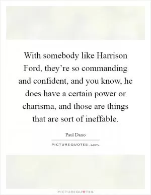 With somebody like Harrison Ford, they’re so commanding and confident, and you know, he does have a certain power or charisma, and those are things that are sort of ineffable Picture Quote #1
