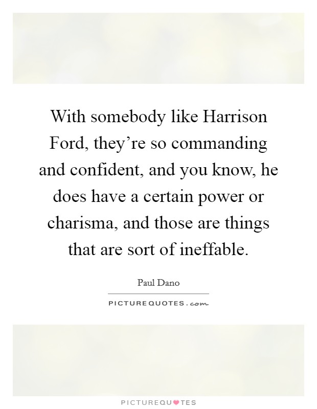 With somebody like Harrison Ford, they're so commanding and confident, and you know, he does have a certain power or charisma, and those are things that are sort of ineffable. Picture Quote #1