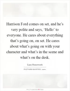 Harrison Ford comes on set, and he’s very polite and says, ‘Hello’ to everyone. He cares about everything that’s going on, on set. He cares about what’s going on with your character and what’s in the scene and what’s on the desk Picture Quote #1