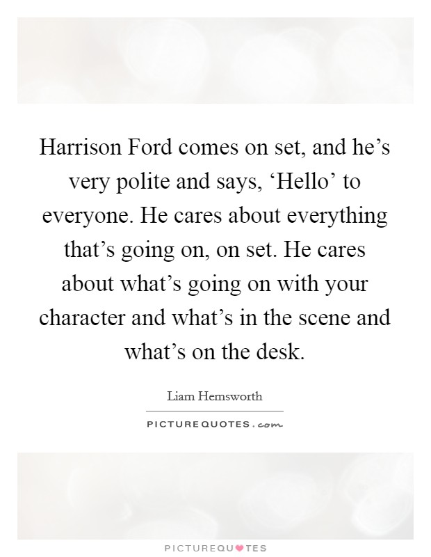 Harrison Ford comes on set, and he's very polite and says, ‘Hello' to everyone. He cares about everything that's going on, on set. He cares about what's going on with your character and what's in the scene and what's on the desk. Picture Quote #1
