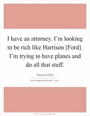 I have an attorney. I’m looking to be rich like Harrison [Ford]. I’m trying to have planes and do all that stuff Picture Quote #1