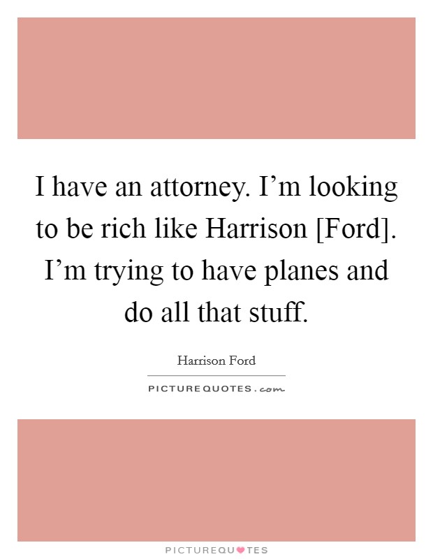 I have an attorney. I'm looking to be rich like Harrison [Ford]. I'm trying to have planes and do all that stuff. Picture Quote #1