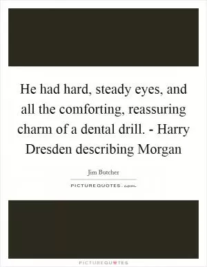 He had hard, steady eyes, and all the comforting, reassuring charm of a dental drill. - Harry Dresden describing Morgan Picture Quote #1