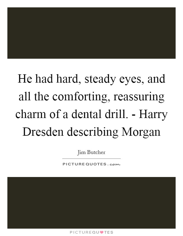 He had hard, steady eyes, and all the comforting, reassuring charm of a dental drill. - Harry Dresden describing Morgan Picture Quote #1