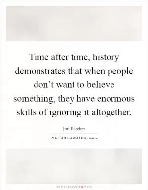 Time after time, history demonstrates that when people don’t want to believe something, they have enormous skills of ignoring it altogether Picture Quote #1
