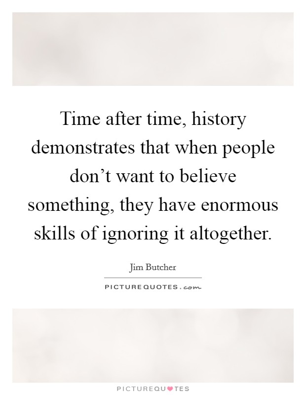 Time after time, history demonstrates that when people don't want to believe something, they have enormous skills of ignoring it altogether. Picture Quote #1