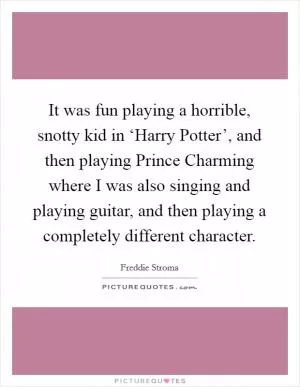 It was fun playing a horrible, snotty kid in ‘Harry Potter’, and then playing Prince Charming where I was also singing and playing guitar, and then playing a completely different character Picture Quote #1