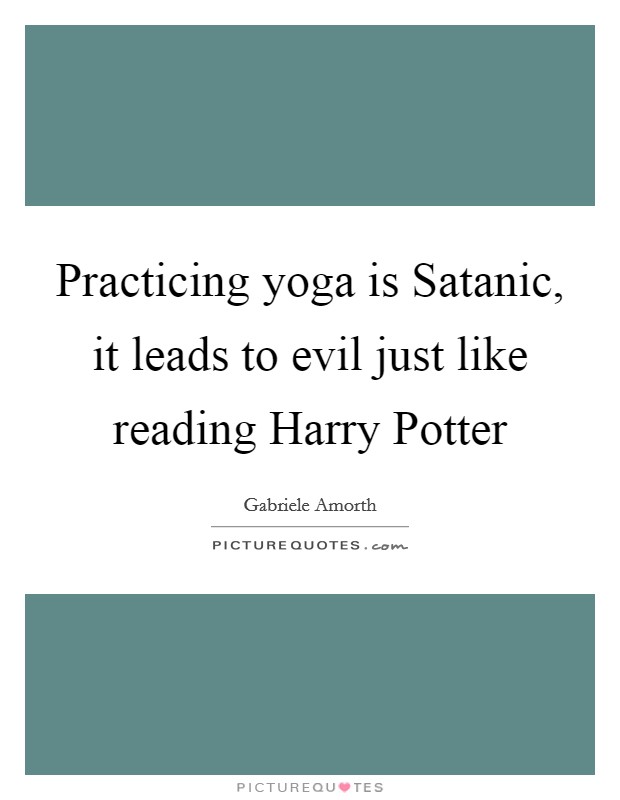 Practicing yoga is Satanic, it leads to evil just like reading Harry Potter Picture Quote #1