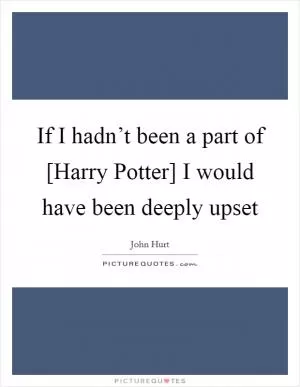 If I hadn’t been a part of [Harry Potter] I would have been deeply upset Picture Quote #1