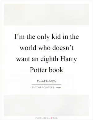 I’m the only kid in the world who doesn’t want an eighth Harry Potter book Picture Quote #1