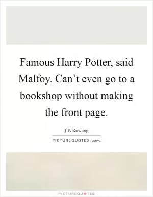 Famous Harry Potter, said Malfoy. Can’t even go to a bookshop without making the front page Picture Quote #1