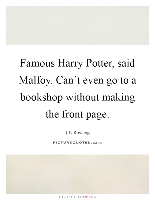 Famous Harry Potter, said Malfoy. Can't even go to a bookshop without making the front page. Picture Quote #1