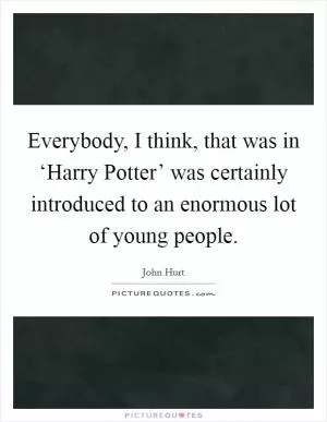 Everybody, I think, that was in ‘Harry Potter’ was certainly introduced to an enormous lot of young people Picture Quote #1