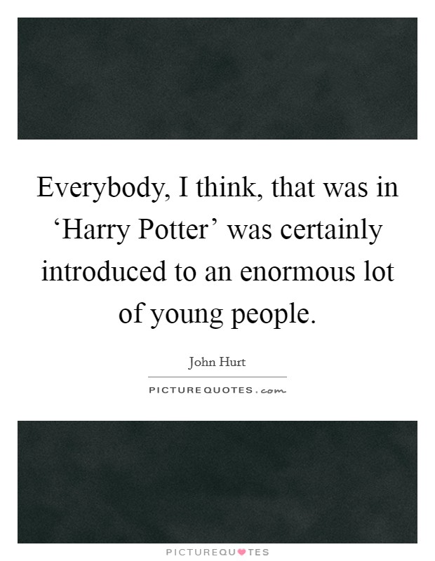 Everybody, I think, that was in ‘Harry Potter' was certainly introduced to an enormous lot of young people. Picture Quote #1