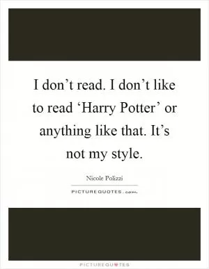 I don’t read. I don’t like to read ‘Harry Potter’ or anything like that. It’s not my style Picture Quote #1