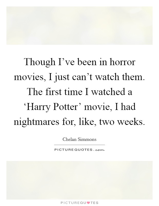 Though I've been in horror movies, I just can't watch them. The first time I watched a ‘Harry Potter' movie, I had nightmares for, like, two weeks. Picture Quote #1