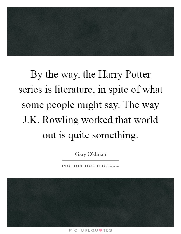 By the way, the Harry Potter series is literature, in spite of what some people might say. The way J.K. Rowling worked that world out is quite something. Picture Quote #1