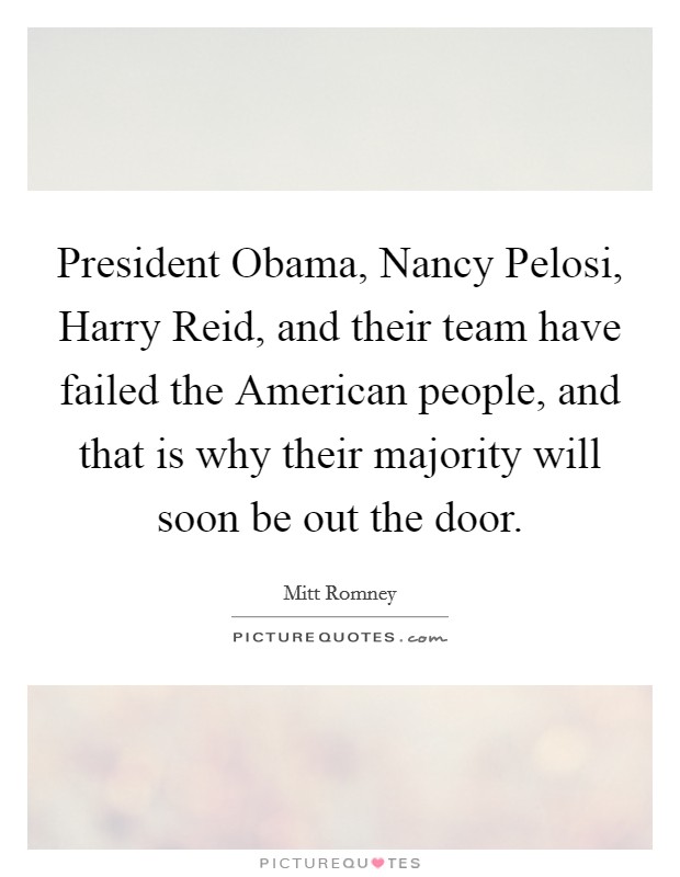 President Obama, Nancy Pelosi, Harry Reid, and their team have failed the American people, and that is why their majority will soon be out the door. Picture Quote #1