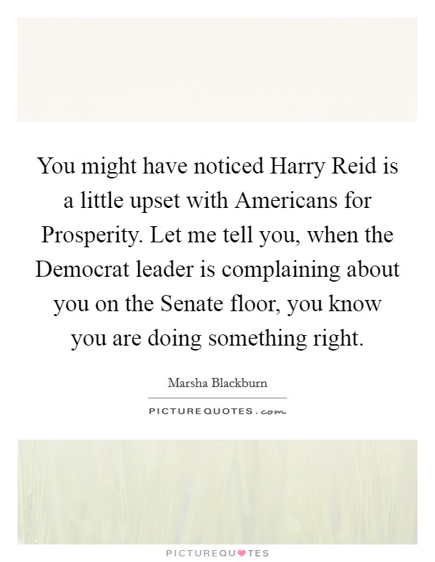 You might have noticed Harry Reid is a little upset with Americans for Prosperity. Let me tell you, when the Democrat leader is complaining about you on the Senate floor, you know you are doing something right. Picture Quote #1
