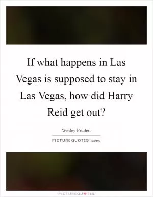 If what happens in Las Vegas is supposed to stay in Las Vegas, how did Harry Reid get out? Picture Quote #1