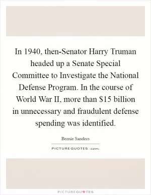 In 1940, then-Senator Harry Truman headed up a Senate Special Committee to Investigate the National Defense Program. In the course of World War II, more than $15 billion in unnecessary and fraudulent defense spending was identified Picture Quote #1