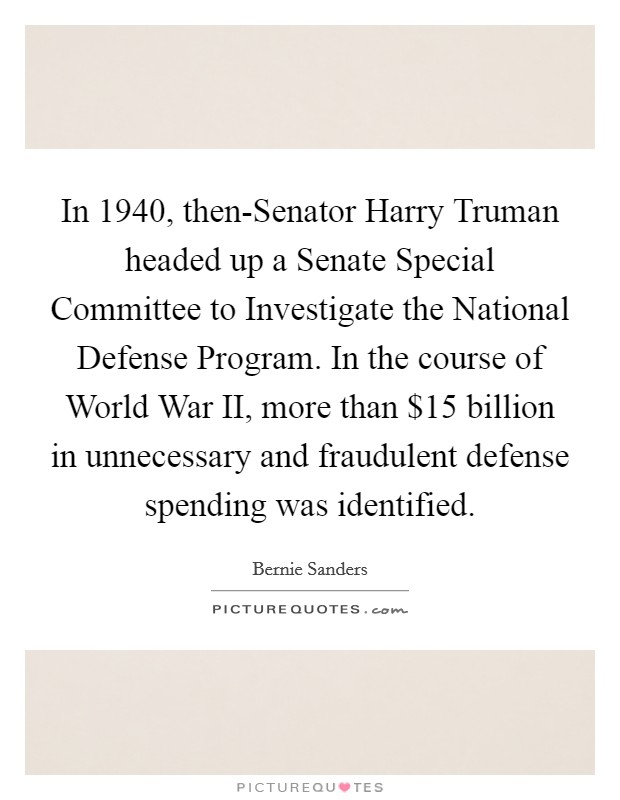 In 1940, then-Senator Harry Truman headed up a Senate Special Committee to Investigate the National Defense Program. In the course of World War II, more than $15 billion in unnecessary and fraudulent defense spending was identified. Picture Quote #1
