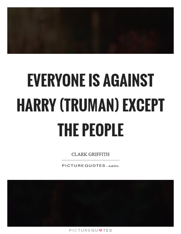 Everyone is against Harry (Truman) except the people Picture Quote #1