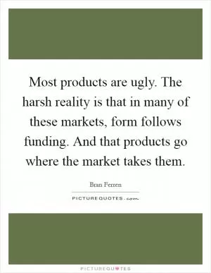 Most products are ugly. The harsh reality is that in many of these markets, form follows funding. And that products go where the market takes them Picture Quote #1