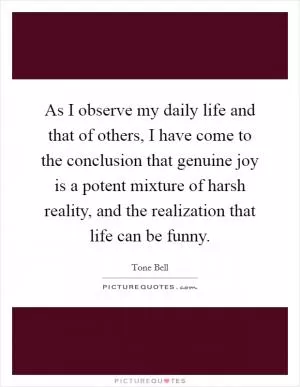 As I observe my daily life and that of others, I have come to the conclusion that genuine joy is a potent mixture of harsh reality, and the realization that life can be funny Picture Quote #1