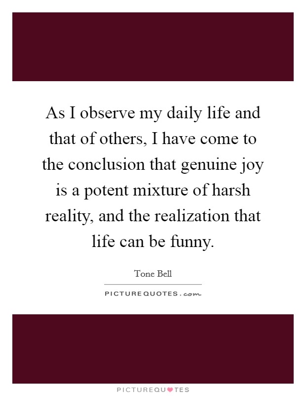 As I observe my daily life and that of others, I have come to the conclusion that genuine joy is a potent mixture of harsh reality, and the realization that life can be funny. Picture Quote #1