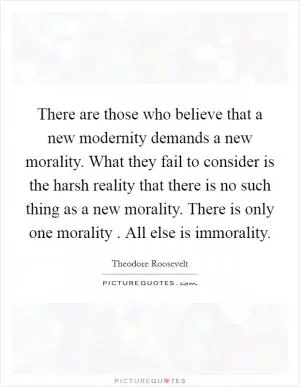 There are those who believe that a new modernity demands a new morality. What they fail to consider is the harsh reality that there is no such thing as a new morality. There is only one morality . All else is immorality Picture Quote #1