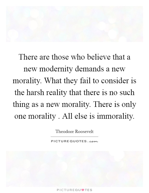 There are those who believe that a new modernity demands a new morality. What they fail to consider is the harsh reality that there is no such thing as a new morality. There is only one morality . All else is immorality. Picture Quote #1