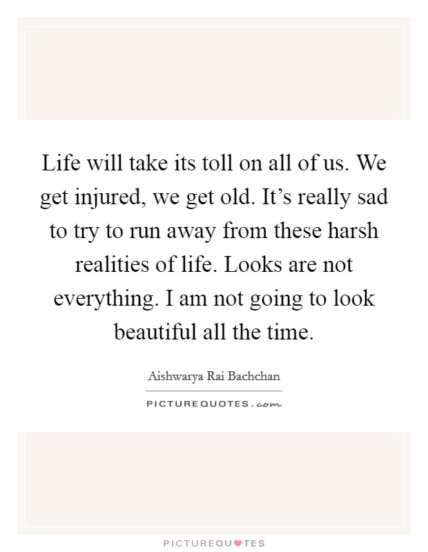 Life will take its toll on all of us. We get injured, we get old. It's really sad to try to run away from these harsh realities of life. Looks are not everything. I am not going to look beautiful all the time. Picture Quote #1