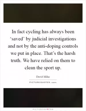 In fact cycling has always been ‘saved’ by judicial investigations and not by the anti-doping controls we put in place. That’s the harsh truth. We have relied on them to clean the sport up Picture Quote #1