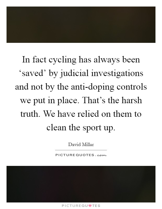 In fact cycling has always been ‘saved' by judicial investigations and not by the anti-doping controls we put in place. That's the harsh truth. We have relied on them to clean the sport up. Picture Quote #1