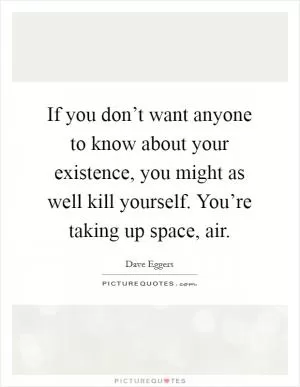 If you don’t want anyone to know about your existence, you might as well kill yourself. You’re taking up space, air Picture Quote #1