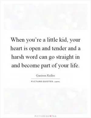 When you’re a little kid, your heart is open and tender and a harsh word can go straight in and become part of your life Picture Quote #1