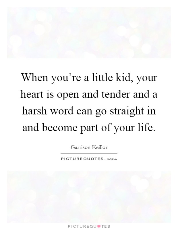 When you're a little kid, your heart is open and tender and a harsh word can go straight in and become part of your life. Picture Quote #1