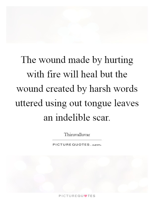 The wound made by hurting with fire will heal but the wound created by harsh words uttered using out tongue leaves an indelible scar. Picture Quote #1