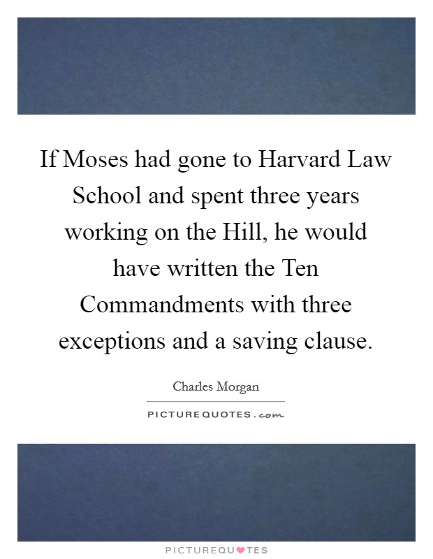 If Moses had gone to Harvard Law School and spent three years working on the Hill, he would have written the Ten Commandments with three exceptions and a saving clause. Picture Quote #1