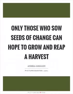 Only those who sow seeds of change can hope to grow and reap a harvest Picture Quote #1