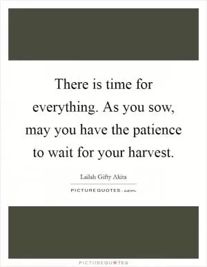 There is time for everything. As you sow, may you have the patience to wait for your harvest Picture Quote #1