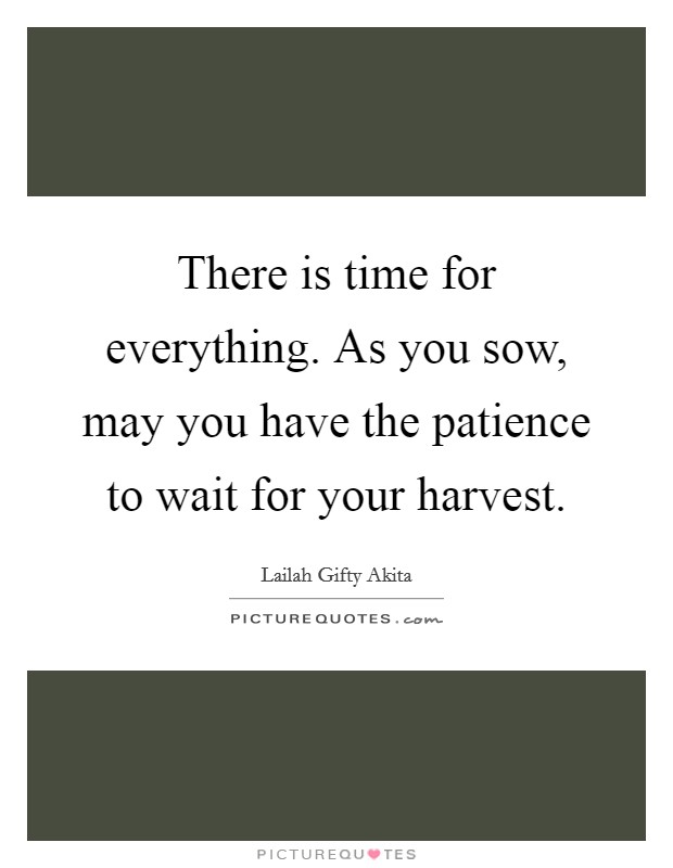 There is time for everything. As you sow, may you have the patience to wait for your harvest. Picture Quote #1