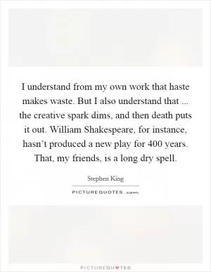I understand from my own work that haste makes waste. But I also understand that ... the creative spark dims, and then death puts it out. William Shakespeare, for instance, hasn’t produced a new play for 400 years. That, my friends, is a long dry spell Picture Quote #1