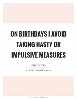 On birthdays I avoid taking hasty or impulsive measures Picture Quote #1
