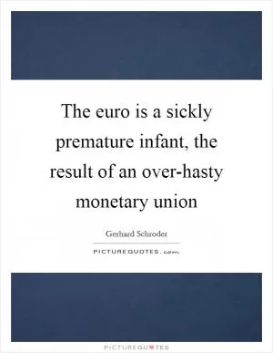 The euro is a sickly premature infant, the result of an over-hasty monetary union Picture Quote #1